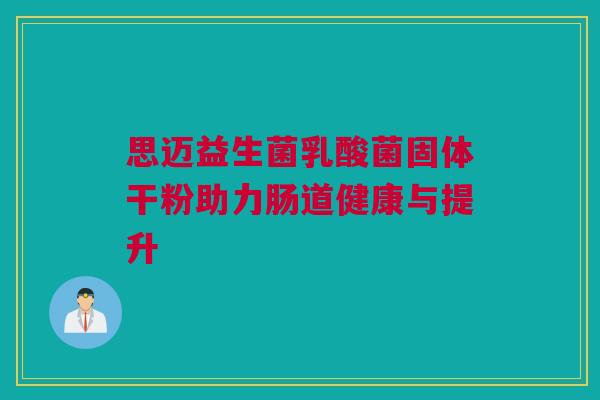 思迈益生菌乳酸菌固体干粉助力肠道健康与提升