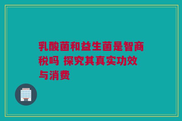 乳酸菌和益生菌是智商税吗 探究其真实功效与消费