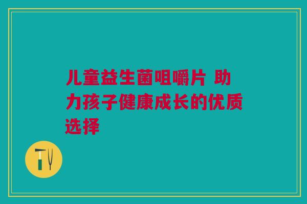 儿童益生菌咀嚼片 助力孩子健康成长的优质选择