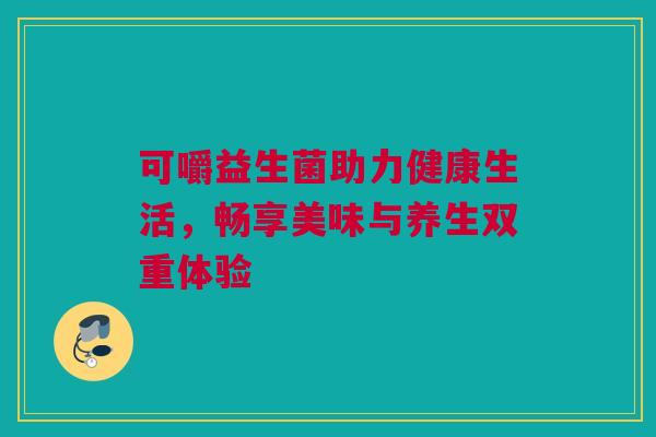 可嚼益生菌助力健康生活，畅享美味与养生双重体验