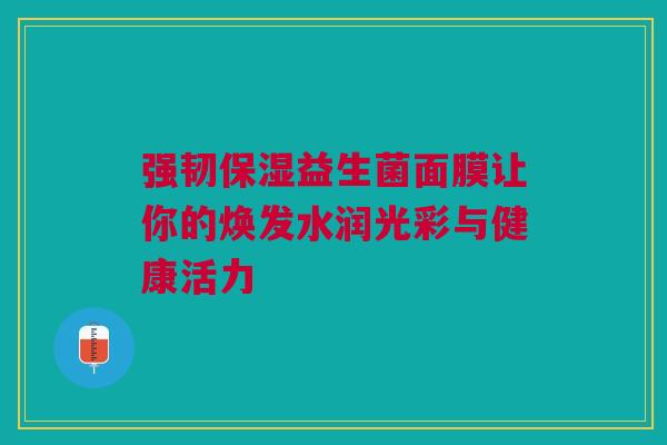 强韧保湿益生菌面膜让你的焕发水润光彩与健康活力