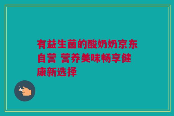 有益生菌的酸奶奶京东自营 营养美味畅享健康新选择