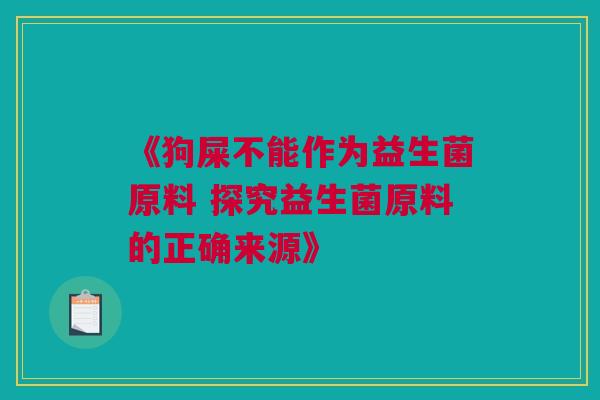 《狗屎不能作为益生菌原料 探究益生菌原料的正确来源》