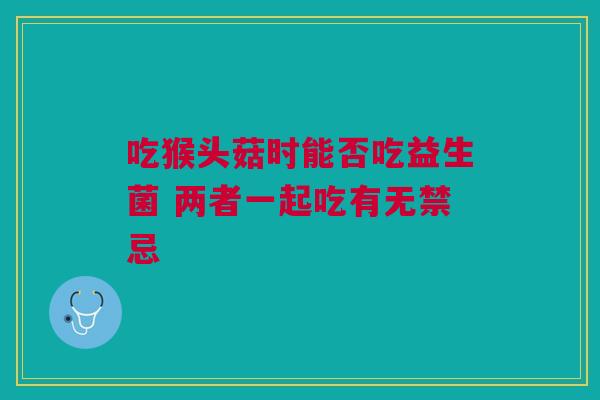 吃猴头菇时能否吃益生菌 两者一起吃有无禁忌