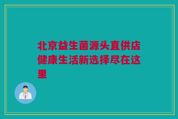 北京益生菌源头直供店健康生活新选择尽在这里