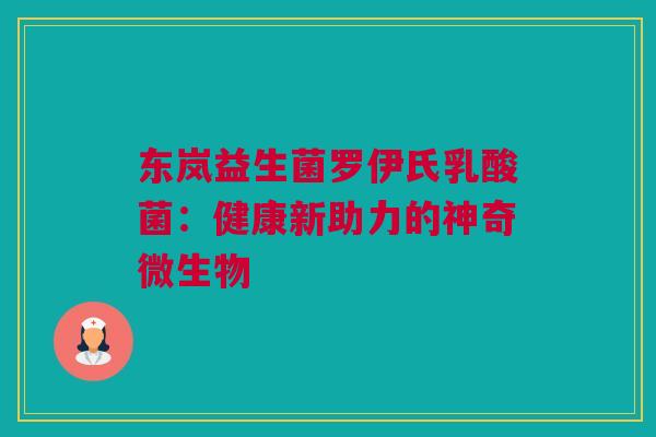 东岚益生菌罗伊氏乳酸菌：健康新助力的神奇微生物