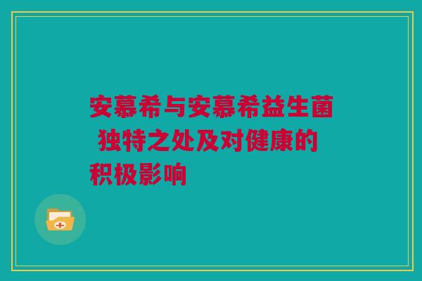 安慕希与安慕希益生菌 独特之处及对健康的积极影响