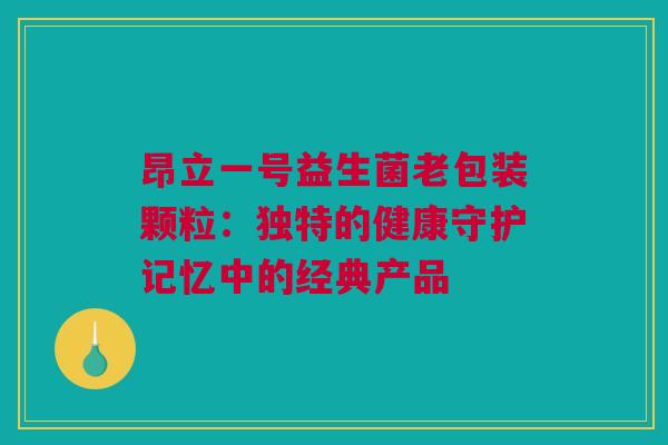 昂立一号益生菌老包装颗粒：独特的健康守护记忆中的经典产品