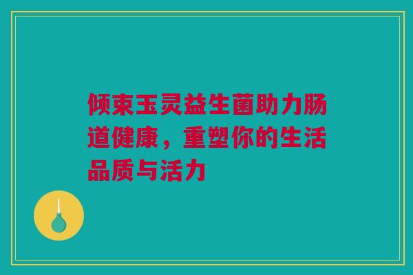 倾束玉灵益生菌助力肠道健康，重塑你的生活品质与活力