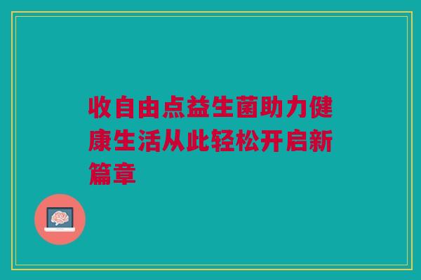 收自由点益生菌助力健康生活从此轻松开启新篇章