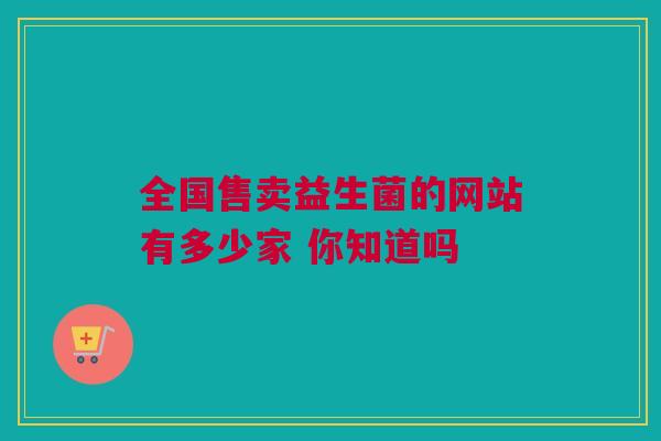 全国售卖益生菌的网站有多少家 你知道吗