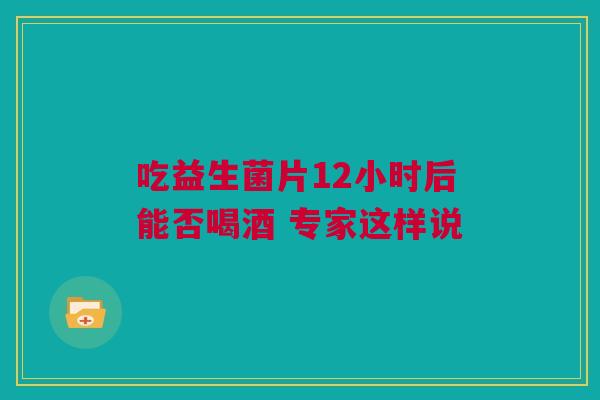 吃益生菌片12小时后能否喝酒 专家这样说