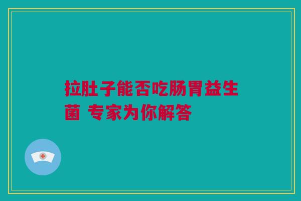 拉肚子能否吃肠胃益生菌 专家为你解答