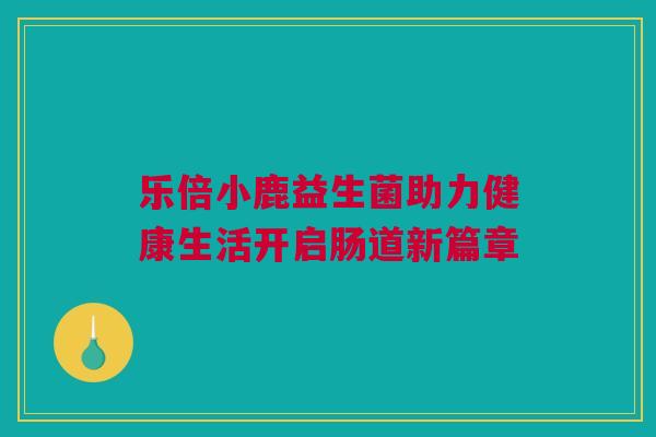 乐倍小鹿益生菌助力健康生活开启肠道新篇章