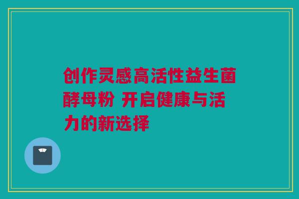 创作灵感高活性益生菌酵母粉 开启健康与活力的新选择