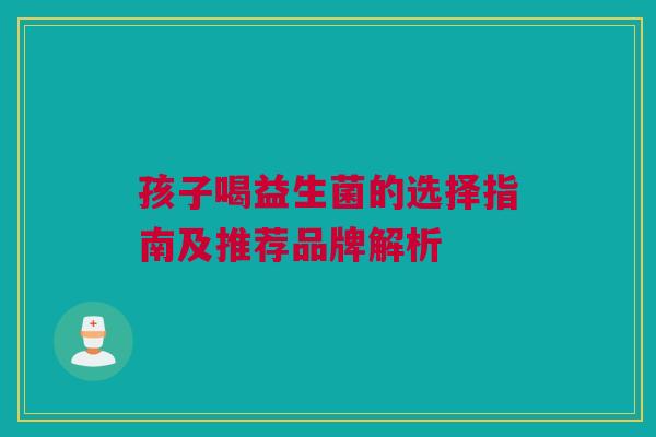 孩子喝益生菌的选择指南及推荐品牌解析