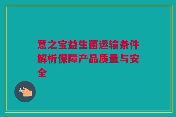 意之宝益生菌运输条件解析保障产品质量与安全