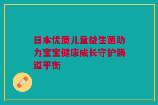 日本优质儿童益生菌助力宝宝健康成长守护肠道平衡