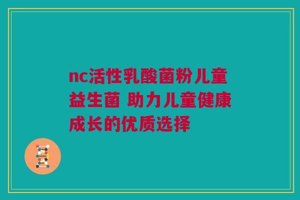 nc活性乳酸菌粉儿童益生菌 助力儿童健康成长的优质选择