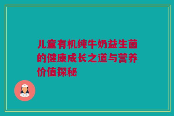 儿童有机纯牛奶益生菌的健康成长之道与营养价值探秘
