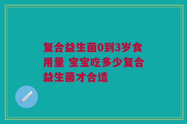 复合益生菌0到3岁食用量 宝宝吃多少复合益生菌才合适