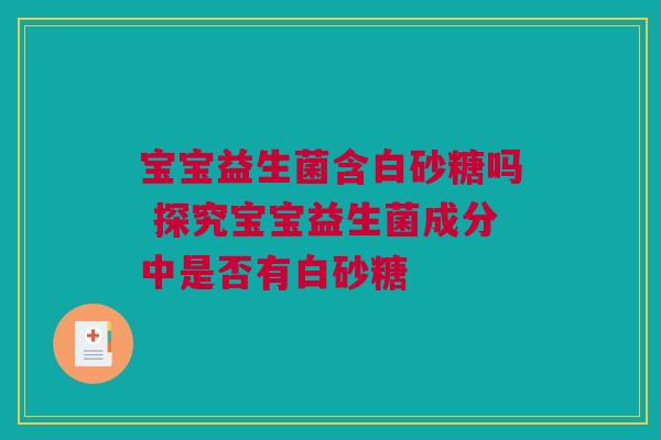 宝宝益生菌含白砂糖吗 探究宝宝益生菌成分中是否有白砂糖