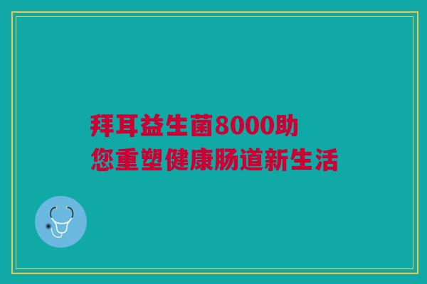 拜耳益生菌8000助您重塑健康肠道新生活