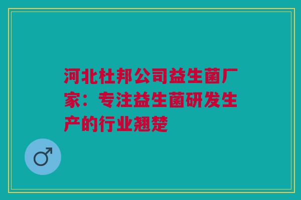 河北杜邦公司益生菌厂家：专注益生菌研发生产的行业翘楚