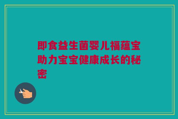 即食益生菌婴儿福蕴宝助力宝宝健康成长的秘密