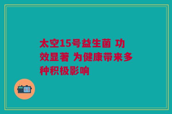 太空15号益生菌 功效显著 为健康带来多种积极影响