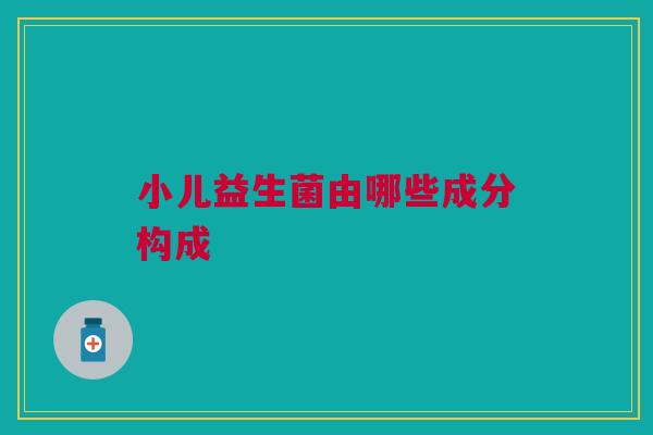 小儿益生菌由哪些成分构成