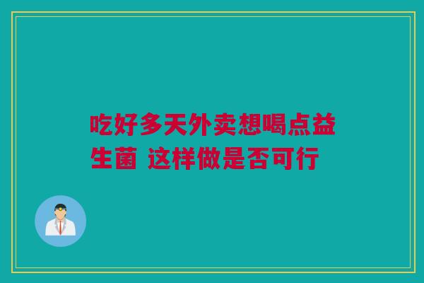 吃好多天外卖想喝点益生菌 这样做是否可行