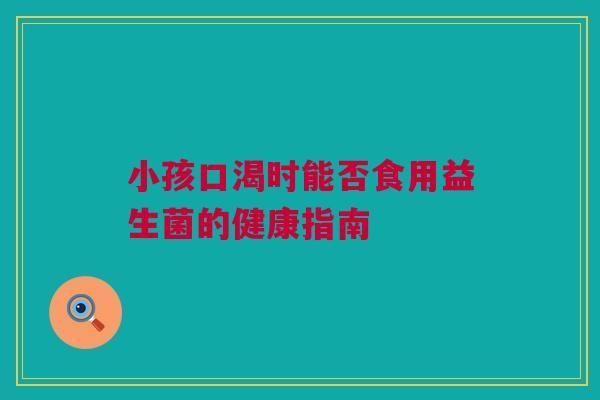 小孩口渴时能否食用益生菌的健康指南