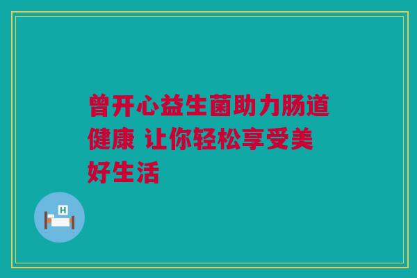 曾开心益生菌助力肠道健康 让你轻松享受美好生活