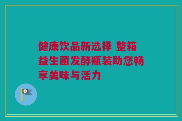 健康饮品新选择 整箱益生菌发酵瓶装助您畅享美味与活力