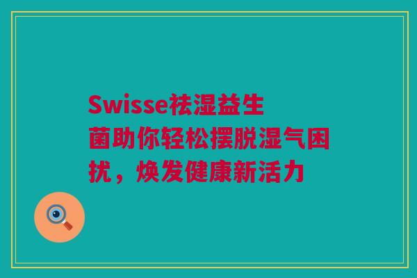 Swisse祛湿益生菌助你轻松摆脱湿气困扰，焕发健康新活力