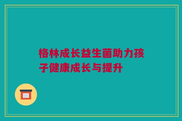 格林成长益生菌助力孩子健康成长与提升