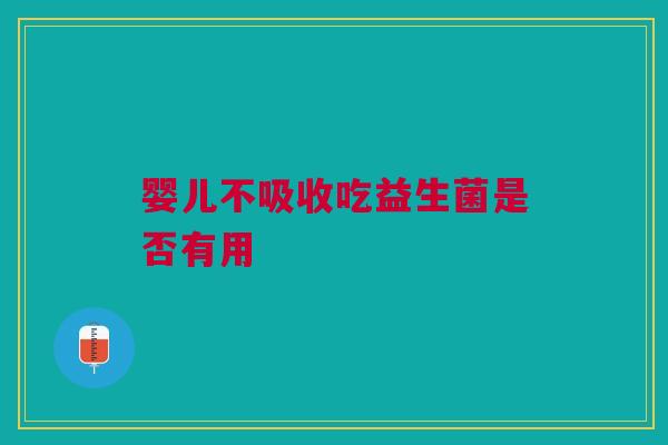 婴儿不吸收吃益生菌是否有用
