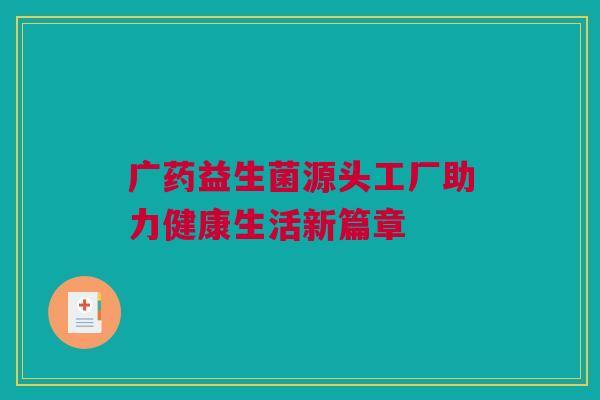 广药益生菌源头工厂助力健康生活新篇章