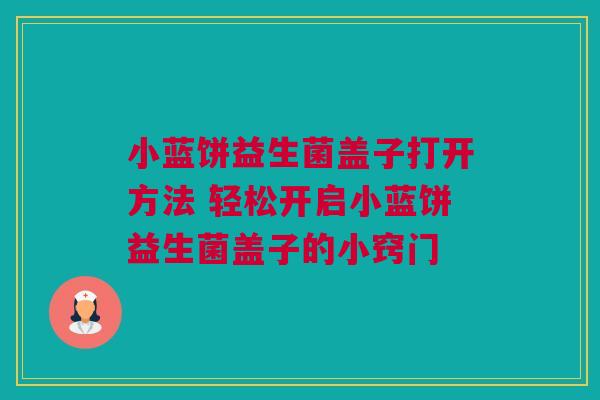 小蓝饼益生菌盖子打开方法 轻松开启小蓝饼益生菌盖子的小窍门