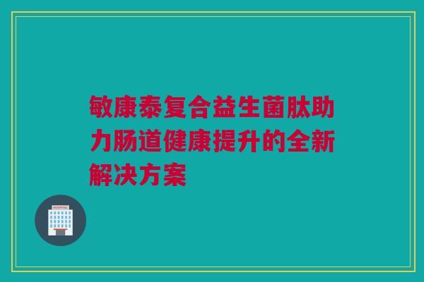 敏康泰复合益生菌肽助力肠道健康提升的全新解决方案