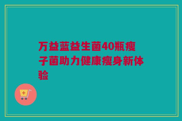 万益蓝益生菌40瓶瘦子菌助力健康瘦身新体验