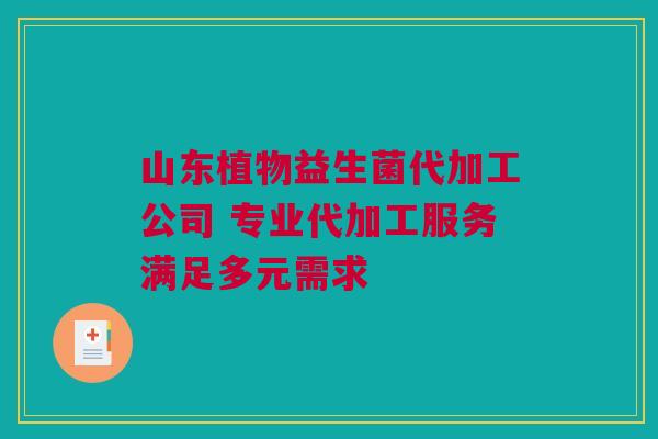 山东植物益生菌代加工公司 专业代加工服务满足多元需求