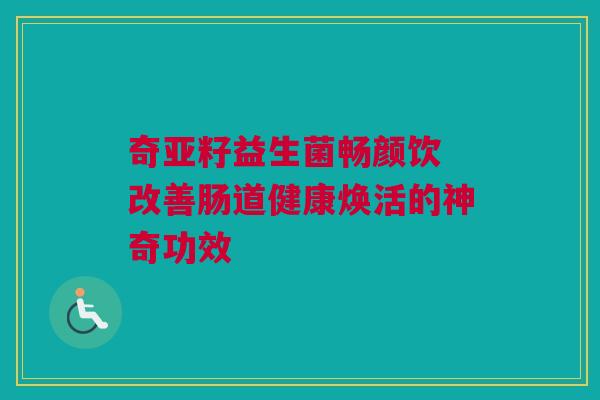 奇亚籽益生菌畅颜饮 改善肠道健康焕活的神奇功效