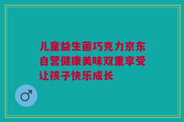 儿童益生菌巧克力京东自营健康美味双重享受让孩子快乐成长