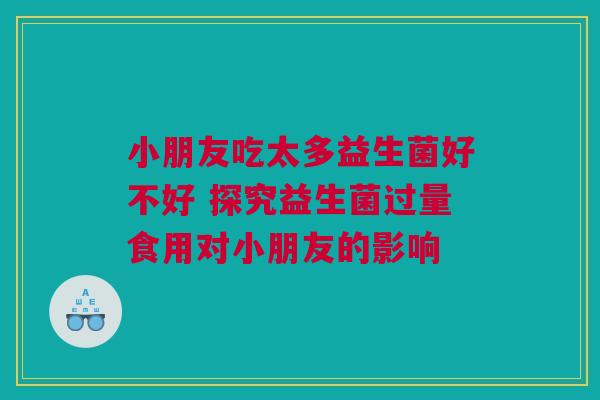 小朋友吃太多益生菌好不好 探究益生菌过量食用对小朋友的影响