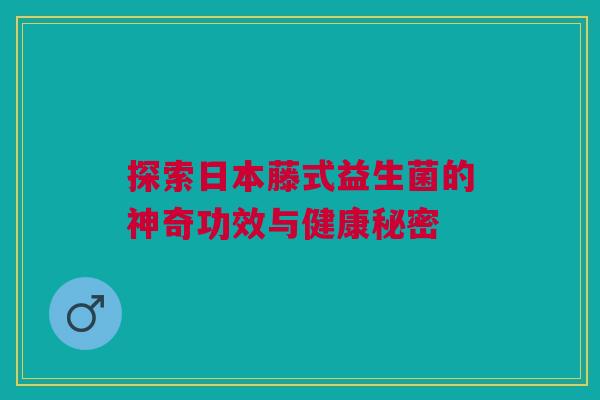 探索日本藤式益生菌的神奇功效与健康秘密