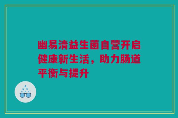 幽易清益生菌自营开启健康新生活，助力肠道平衡与提升