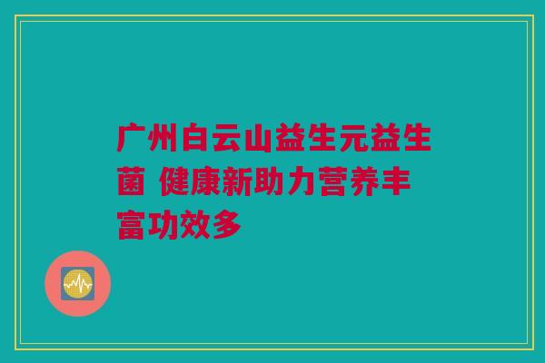 广州白云山益生元益生菌 健康新助力营养丰富功效多