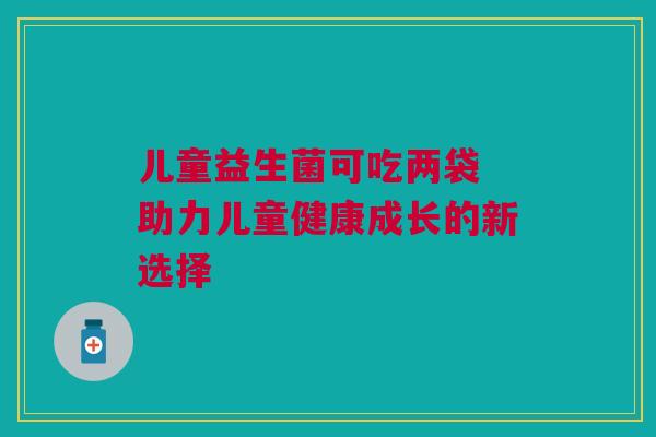 儿童益生菌可吃两袋 助力儿童健康成长的新选择